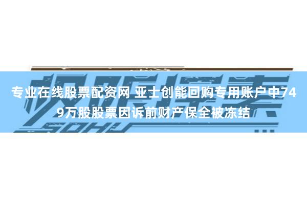 专业在线股票配资网 亚士创能回购专用账户中749万股股票因诉前财产保全被冻结