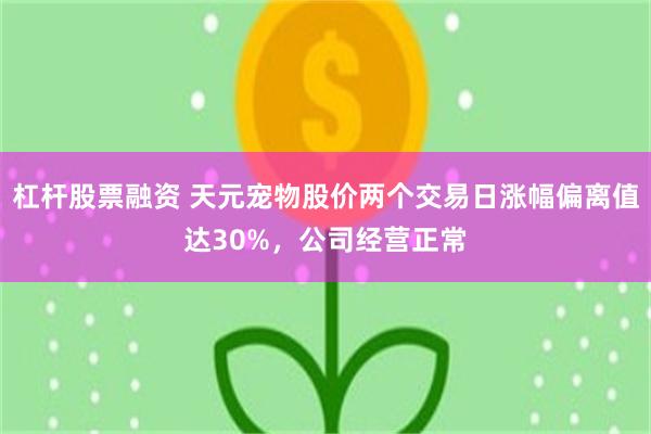 杠杆股票融资 天元宠物股价两个交易日涨幅偏离值达30%，公司经营正常
