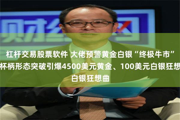 杠杆交易股票软件 大佬预警黄金白银“终极牛市”：杯柄形态突破引爆4500美元黄金、100美元白银狂想曲