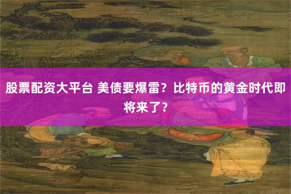 股票配资大平台 美债要爆雷？比特币的黄金时代即将来了？