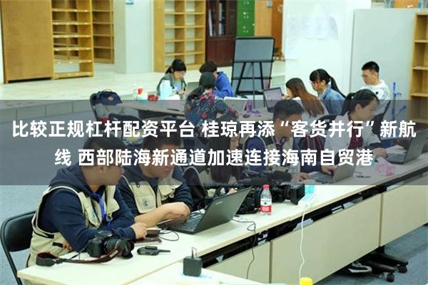比较正规杠杆配资平台 桂琼再添“客货并行”新航线 西部陆海新通道加速连接海南自贸港