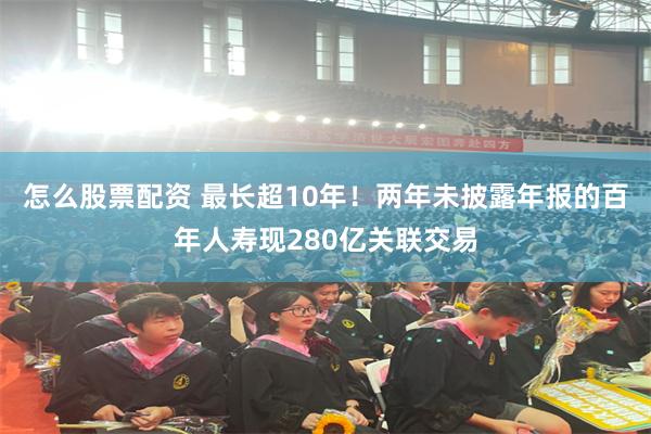 怎么股票配资 最长超10年！两年未披露年报的百年人寿现280亿关联交易