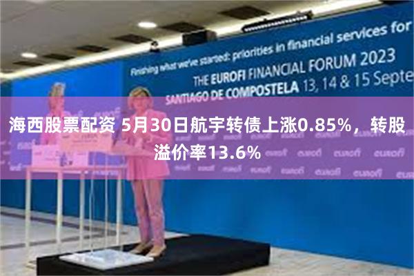 海西股票配资 5月30日航宇转债上涨0.85%，转股溢价率13.6%