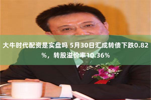 大牛时代配资是实盘吗 5月30日汇成转债下跌0.82%，转股溢价率10.36%