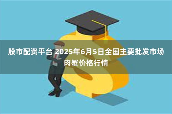 股市配资平台 2025年6月5日全国主要批发市场肉蟹价格行情
