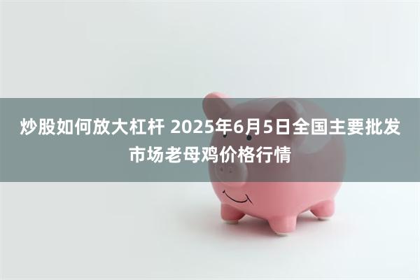 炒股如何放大杠杆 2025年6月5日全国主要批发市场老母鸡价格行情