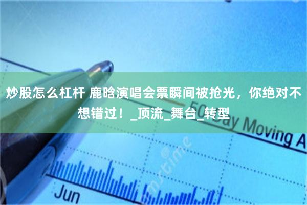 炒股怎么杠杆 鹿晗演唱会票瞬间被抢光，你绝对不想错过！_顶流_舞台_转型