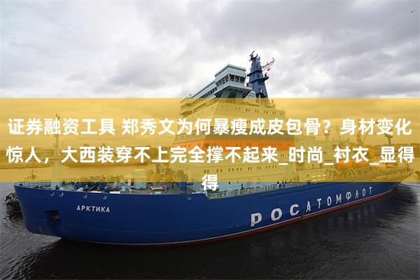 证券融资工具 郑秀文为何暴瘦成皮包骨？身材变化惊人，大西装穿不上完全撑不起来_时尚_衬衣_显得