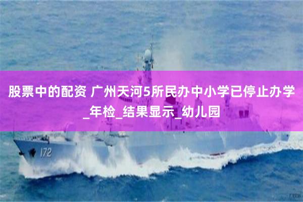 股票中的配资 广州天河5所民办中小学已停止办学_年检_结果显示_幼儿园