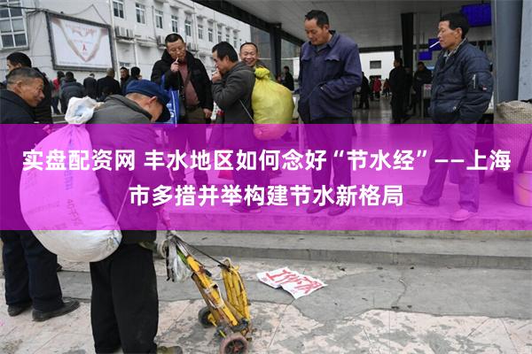 实盘配资网 丰水地区如何念好“节水经”——上海市多措并举构建节水新格局