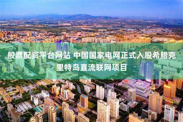 股票配资平台网站 中国国家电网正式入股希腊克里特岛直流联网项目
