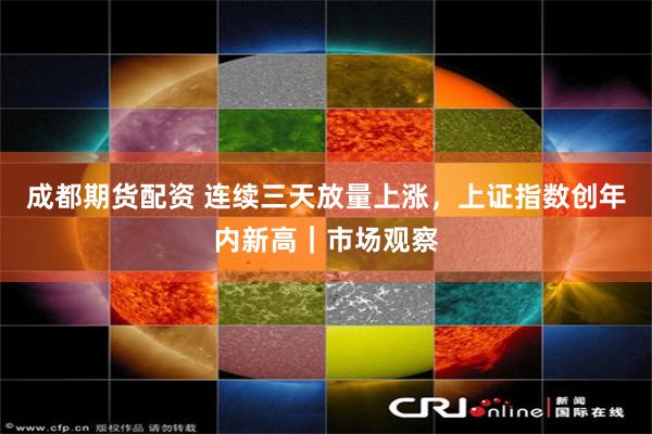 成都期货配资 连续三天放量上涨，上证指数创年内新高｜市场观察