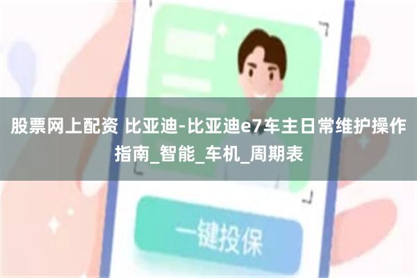 股票网上配资 比亚迪-比亚迪e7车主日常维护操作指南_智能_车机_周期表