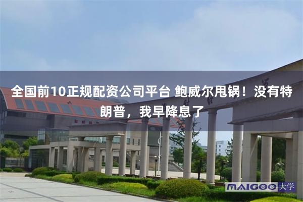 全国前10正规配资公司平台 鲍威尔甩锅！没有特朗普，我早降息了