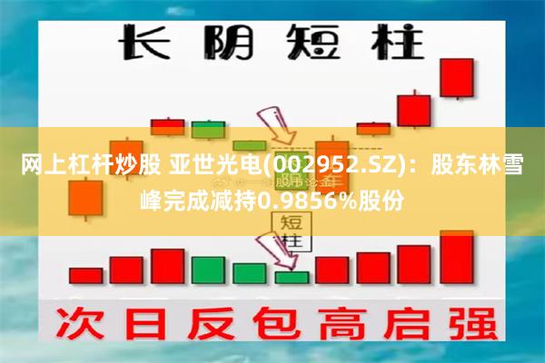 网上杠杆炒股 亚世光电(002952.SZ)：股东林雪峰完成减持0.9856%股份