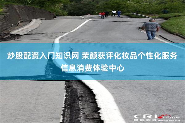 炒股配资入门知识网 茉颜获评化妆品个性化服务信息消费体验中心