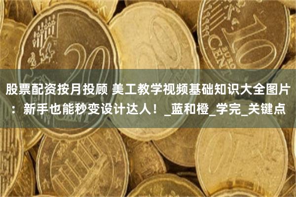 股票配资按月投顾 美工教学视频基础知识大全图片：新手也能秒变设计达人！_蓝和橙_学完_关键点