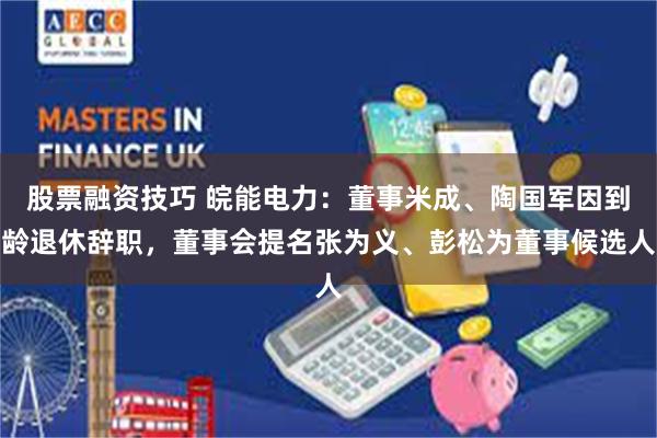 股票融资技巧 皖能电力：董事米成、陶国军因到龄退休辞职，董事会提名张为义、彭松为董事候选人
