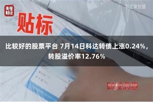 比较好的股票平台 7月14日科达转债上涨0.24%，转股溢价率12.76%