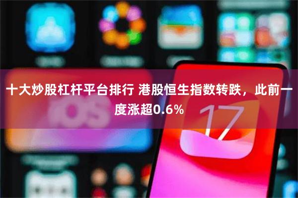 十大炒股杠杆平台排行 港股恒生指数转跌，此前一度涨超0.6%