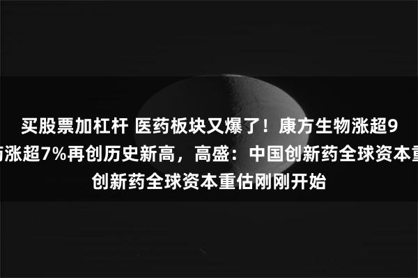 买股票加杠杆 医药板块又爆了！康方生物涨超9%，三生制药涨超7%再创历史新高，高盛：中国创新药全球资本重估刚刚开始