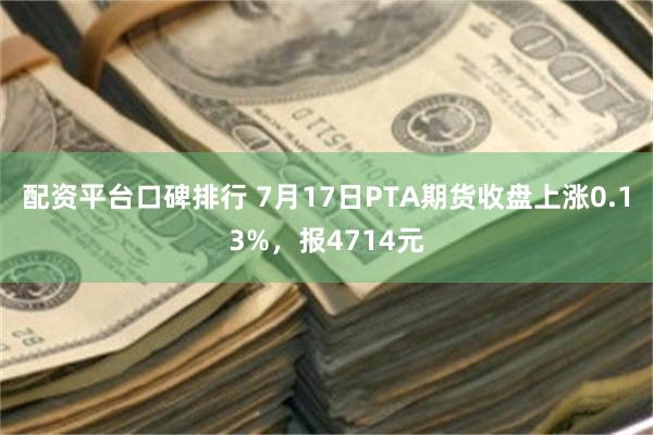 配资平台口碑排行 7月17日PTA期货收盘上涨0.13%，报4714元