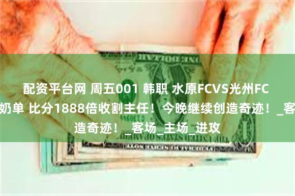 配资平台网 周五001 韩职 水原FCVS光州FC 韩职精选两场奶单 比分1888倍收割主任！今晚继续创造奇迹！_客场_主场_进攻