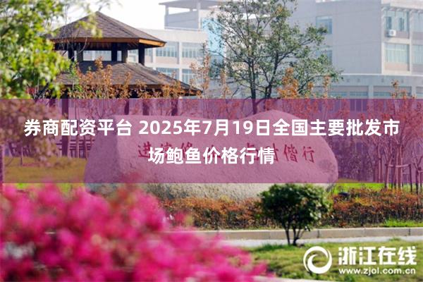 券商配资平台 2025年7月19日全国主要批发市场鲍鱼价格行情