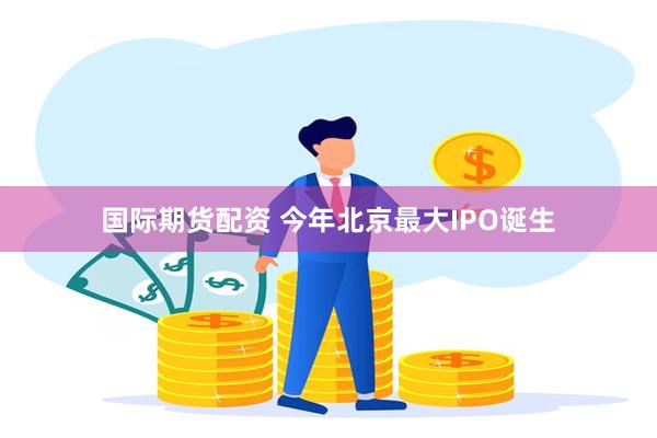 国际期货配资 今年北京最大IPO诞生