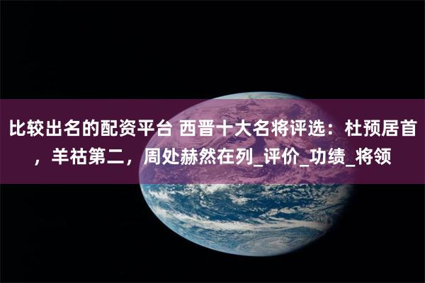 比较出名的配资平台 西晋十大名将评选：杜预居首，羊祜第二，周处赫然在列_评价_功绩_将领