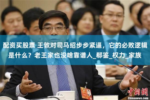 配资买股票 王敦对司马绍步步紧逼，它的必败逻辑是什么？老王家也没啥靠谱人_郗鉴_权力_家族