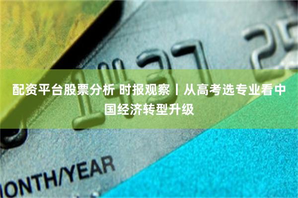 配资平台股票分析 时报观察丨从高考选专业看中国经济转型升级