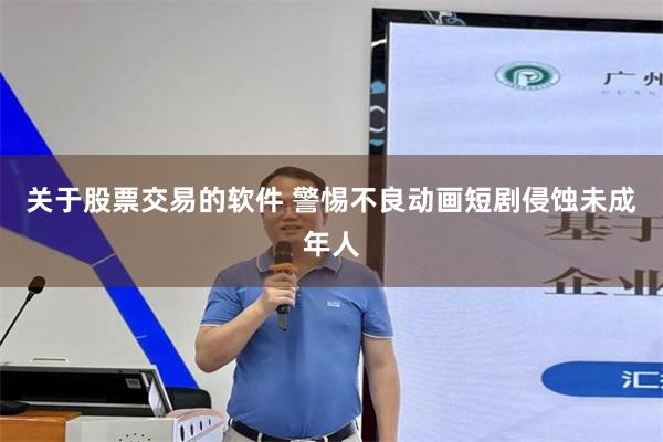关于股票交易的软件 警惕不良动画短剧侵蚀未成年人