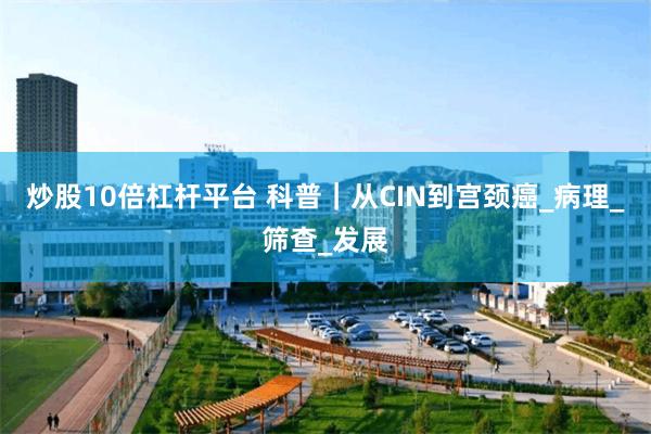 炒股10倍杠杆平台 科普｜从CIN到宫颈癌_病理_筛查_发展