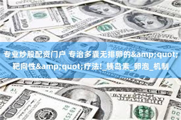 专业炒股配资门户 专治多囊无排卵的&quot;靶向性&quot;疗法!_胰岛素_卵泡_机制