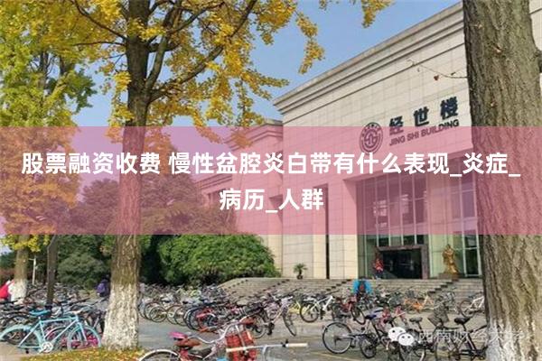 股票融资收费 慢性盆腔炎白带有什么表现_炎症_病历_人群