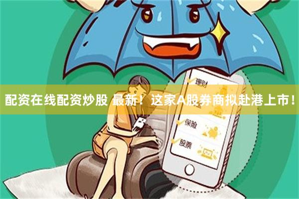 配资在线配资炒股 最新！这家A股券商拟赴港上市！