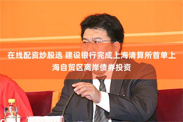 在线配资炒股选 建设银行完成上海清算所首单上海自贸区离岸债券投资