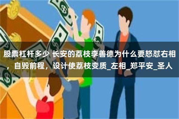 股票杠杆多少 长安的荔枝李善德为什么要怒怼右相，自毁前程，设计使荔枝变质_左相_郑平安_圣人