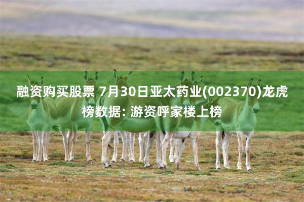 融资购买股票 7月30日亚太药业(002370)龙虎榜数据: 游资呼家楼上榜