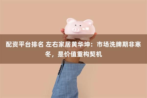 配资平台排名 左右家居黄华坤：市场洗牌期非寒冬，是价值重构契机