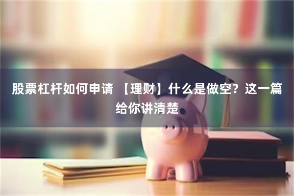 股票杠杆如何申请 【理财】什么是做空？这一篇给你讲清楚