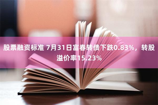 股票融资标准 7月31日富春转债下跌0.83%，转股溢价率15.23%