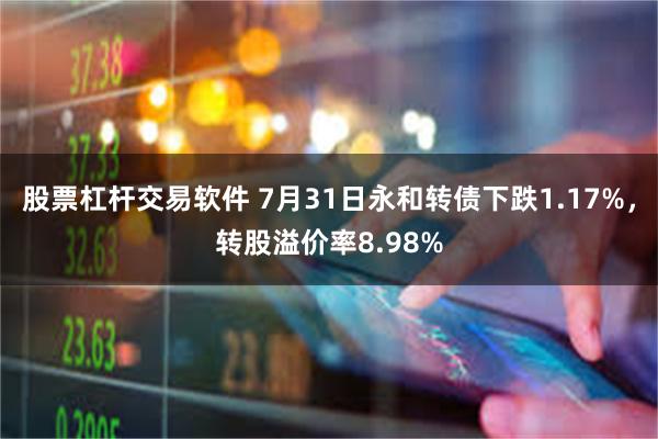 股票杠杆交易软件 7月31日永和转债下跌1.17%，转股溢价率8.98%