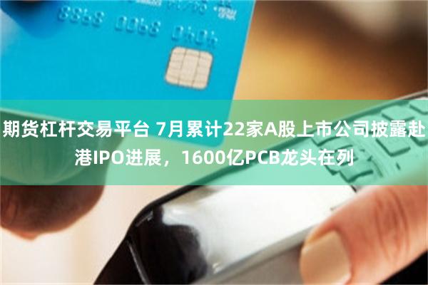 期货杠杆交易平台 7月累计22家A股上市公司披露赴港IPO进展，1600亿PCB龙头在列