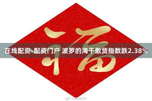 在线配资-配资门户 波罗的海干散货指数跌2.38%