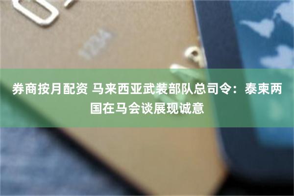券商按月配资 马来西亚武装部队总司令：泰柬两国在马会谈展现诚意
