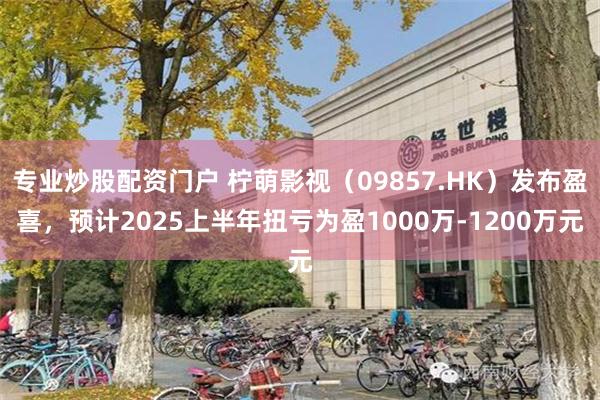 专业炒股配资门户 柠萌影视（09857.HK）发布盈喜，预计2025上半年扭亏为盈1000万-1200万元
