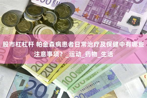 股市杠杠杆 帕金森病患者日常治疗及保健中有哪些注意事项？_运动_药物_生活