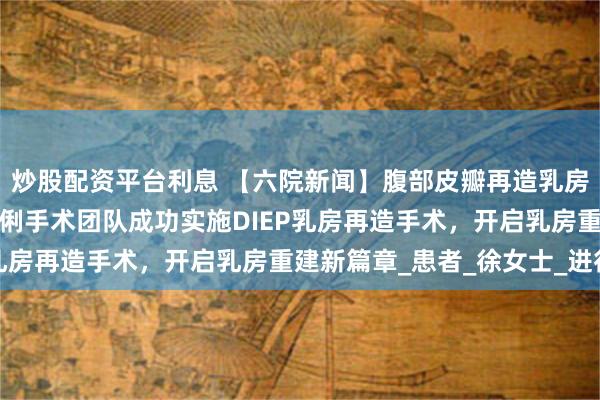 炒股配资平台利息 【六院新闻】腹部皮瓣再造乳房！我院甲乳疝外科卢伶俐手术团队成功实施DIEP乳房再造手术，开启乳房重建新篇章_患者_徐女士_进行